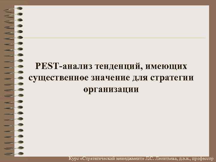 PEST-анализ тенденций, имеющих существенное значение для стратегии организации Курс «Стратегический менеджмент» Л. С. Леонтьева,