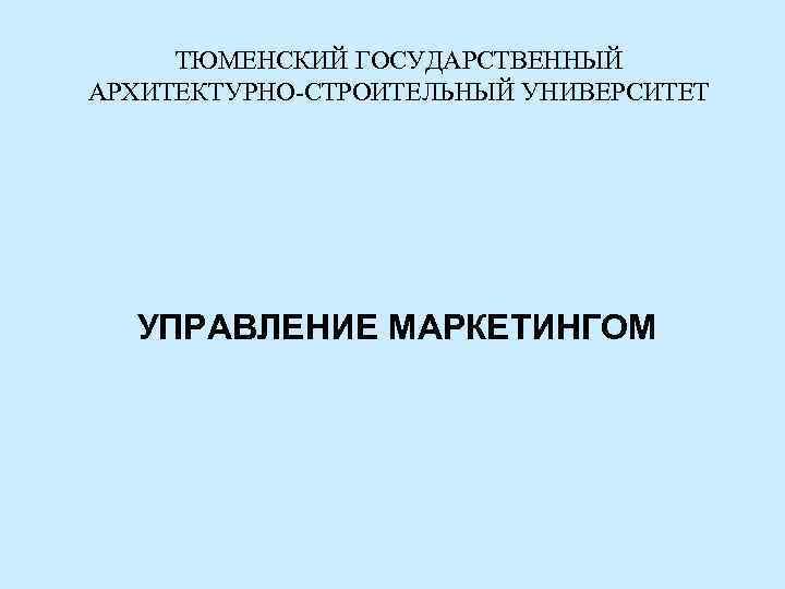 ТЮМЕНСКИЙ ГОСУДАРСТВЕННЫЙ АРХИТЕКТУРНО-СТРОИТЕЛЬНЫЙ УНИВЕРСИТЕТ УПРАВЛЕНИЕ МАРКЕТИНГОМ 