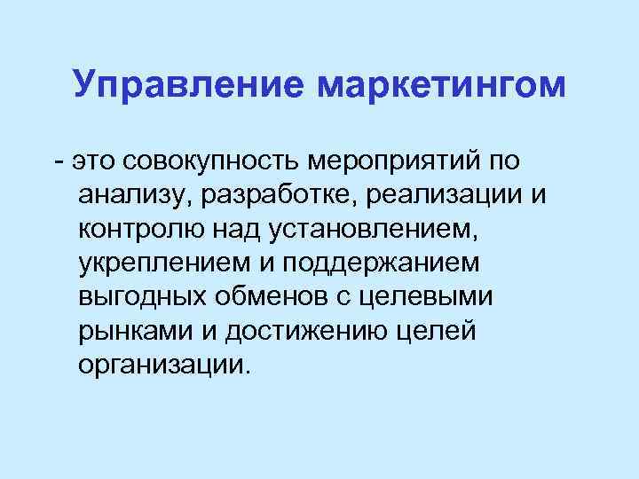 Управление маркетингом - это совокупность мероприятий по анализу, разработке, реализации и контролю над установлением,