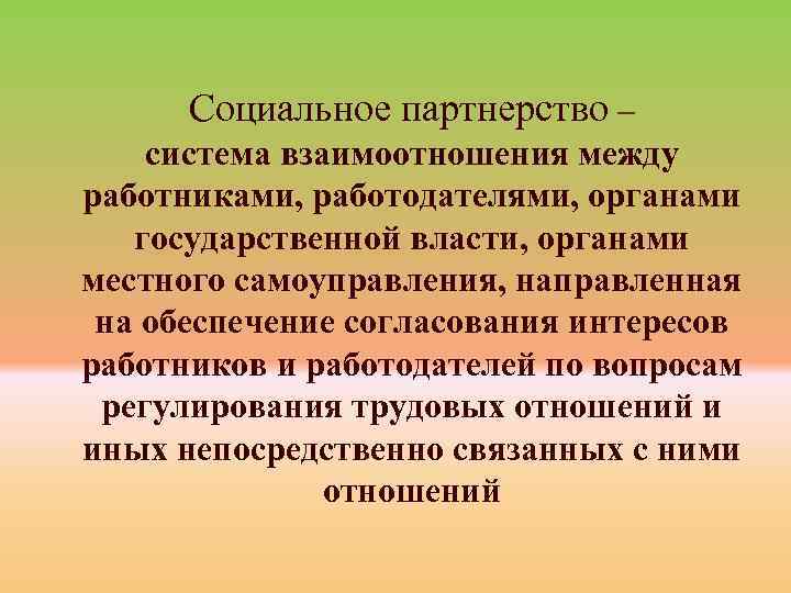 Социальное партнерство – система взаимоотношения между работниками, работодателями, органами государственной власти, органами местного самоуправления,