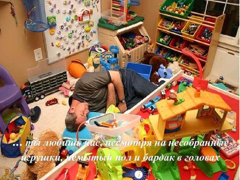 … ты любишь нас, несмотря на несобранные игрушки, немытый пол и бардак в головах