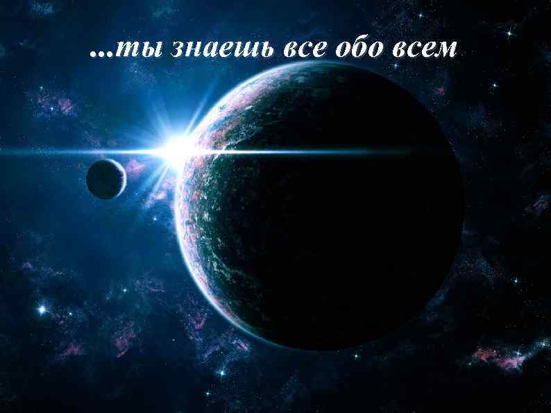 . . . ты знаешь все обо всем 