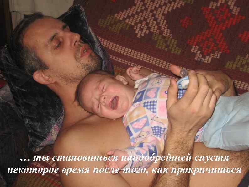 … ты становишься наидобрейшей спустя некоторое время после того, как прокричишься 