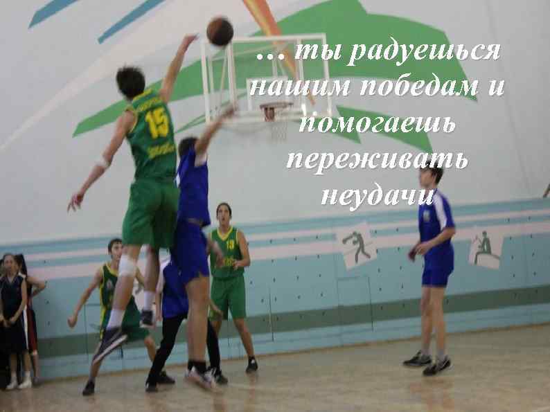 … ты радуешься нашим победам и помогаешь переживать неудачи 