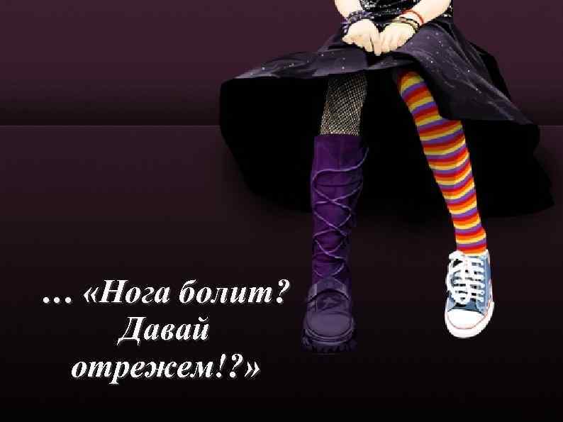 … «Нога болит? Давай отрежем!? » 