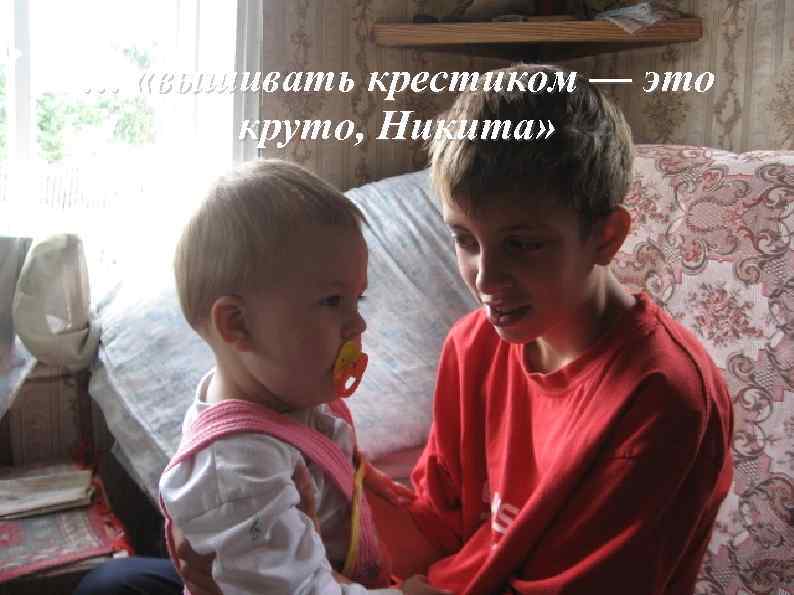 … «вышивать крестиком — это круто, Никита» 