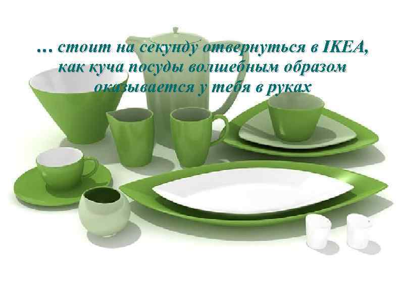 … стоит на секунду отвернуться в IKEA, как куча посуды волшебным образом оказывается у