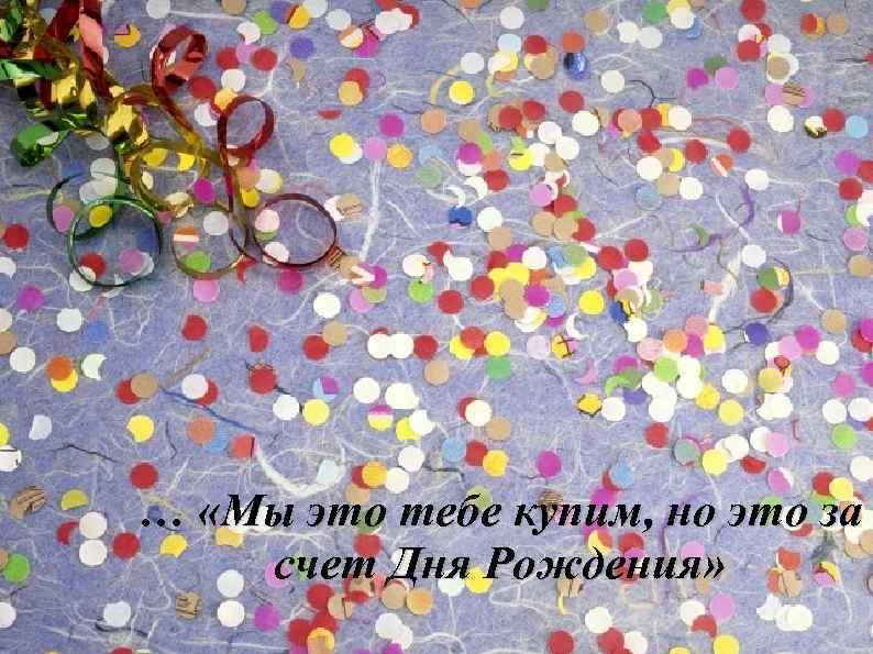 … «Мы это тебе купим, но это за счет Дня Рождения» 