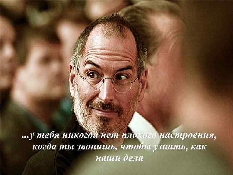 . . . у тебя никогда нет плохого настроения, когда ты звонишь, чтобы узнать,