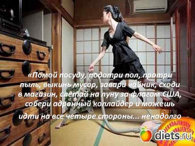  «Помой посуду, подотри пол, протри пыль, выкинь мусор, завари чайник, сходи в магазин,