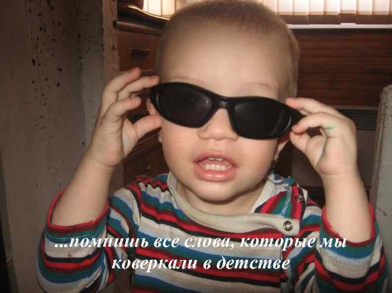 . . . помнишь все слова, которые мы коверкали в детстве 