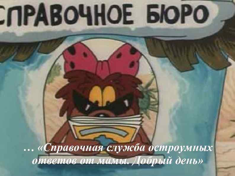 … «Справочная служба остроумных ответов от мамы. Добрый день» 