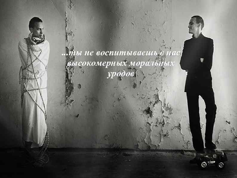 . . . ты не воспитываешь в нас высокомерных моральных уродов 