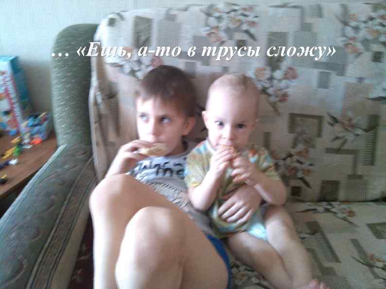 … «Ешь, а-то в трусы сложу» 