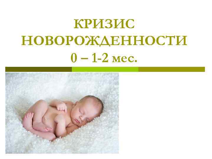 Новорожденность и младенчество. Кризис новорожденности. Период новорожденности кризис новорожденности. Кризис новорожденности презентация. Кризис новорожденности (0-2 мес.) –.