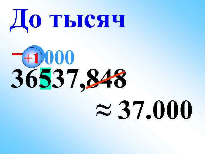 До тысяч +1 000 36537, 848 ≈ 37. 000 
