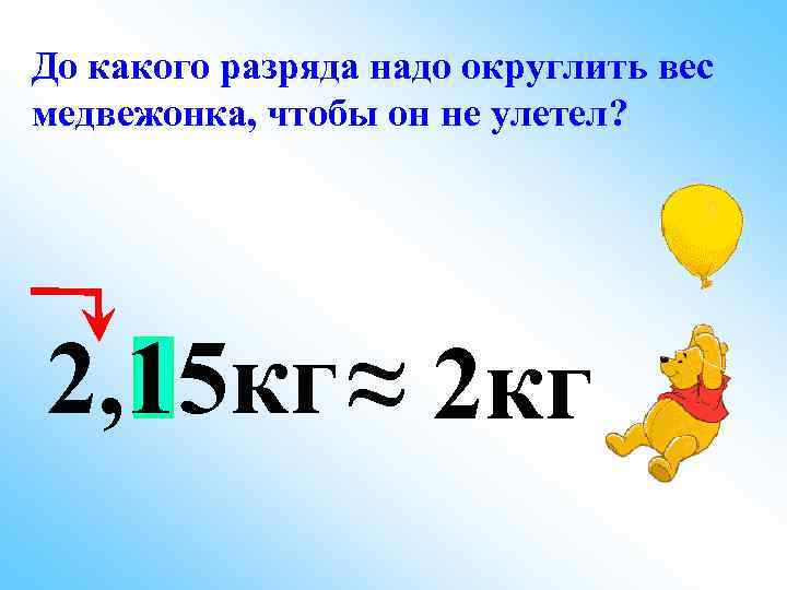 До какого разряда надо округлить вес медвежонка, чтобы он не улетел? 2, 15 кг