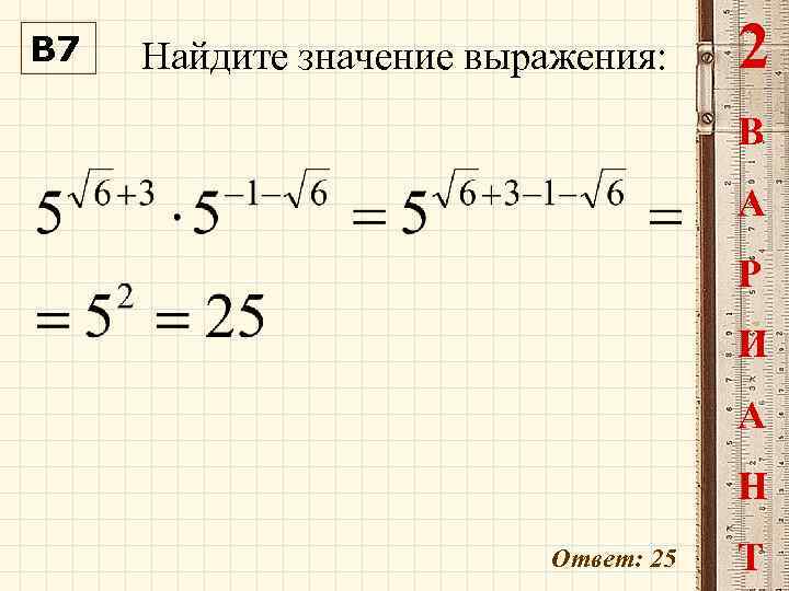 В 7 Найдите значение выражения: 2 В А Р И А Н Ответ: 25