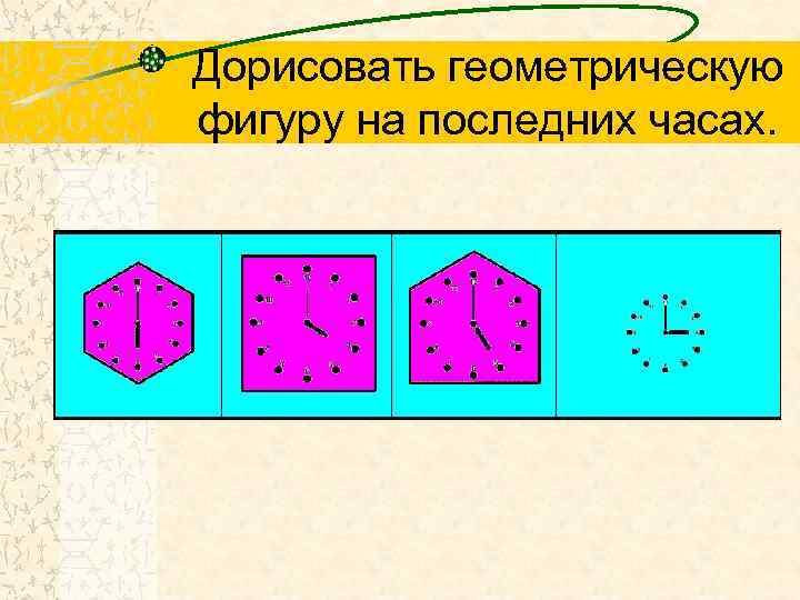 Дорисовать геометрическую фигуру на последних часах. 
