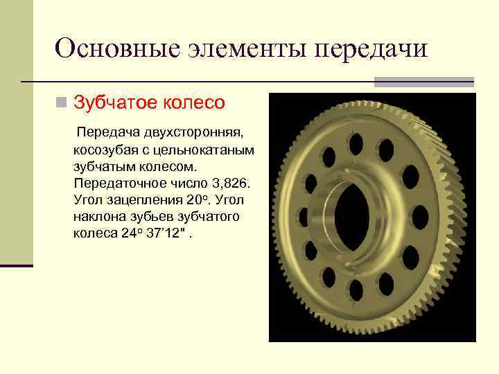 Основные элементы передачи n Зубчатое колесо Передача двухсторонняя, косозубая с цельнокатаным зубчатым колесом. Передаточное