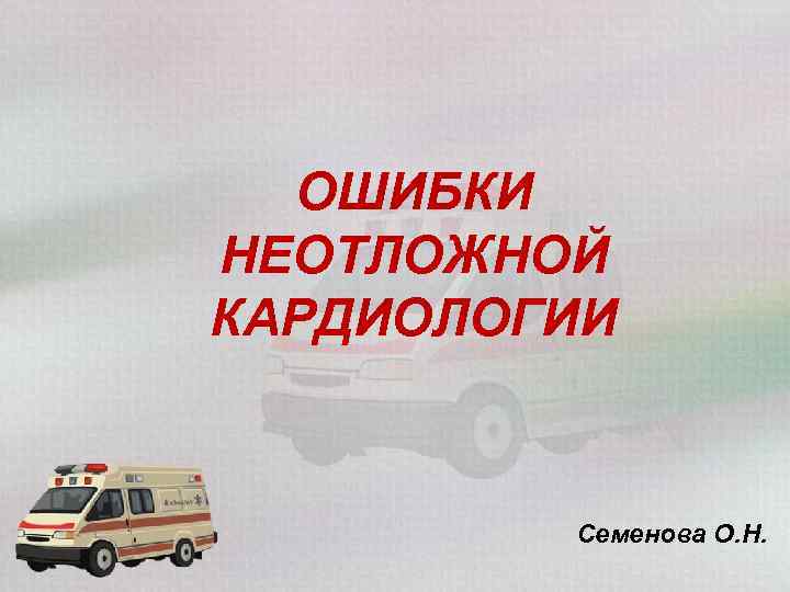 ОШИБКИ НЕОТЛОЖНОЙ КАРДИОЛОГИИ Семенова О. Н. 