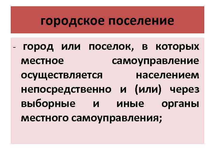 городское поселение - город или поселок, в которых местное самоуправление осуществляется населением непосредственно и
