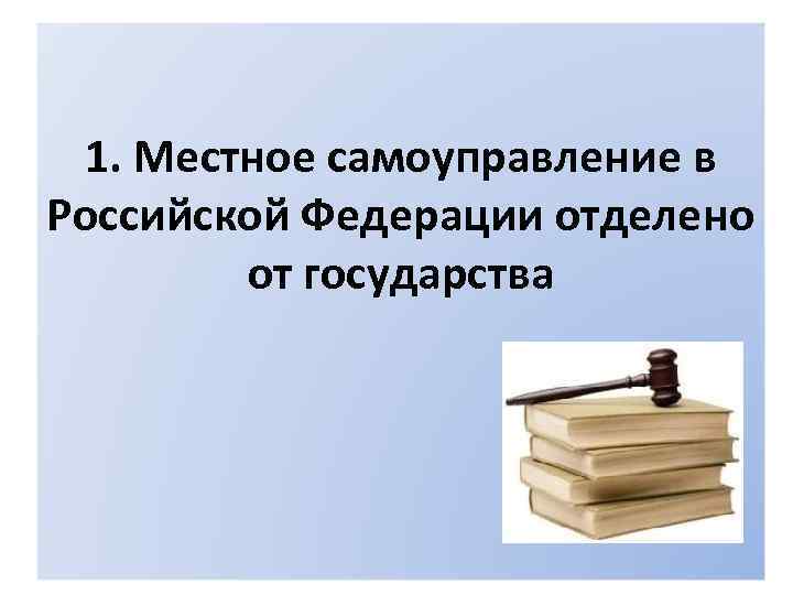 1. Местное самоуправление в Российской Федерации отделено от государства 