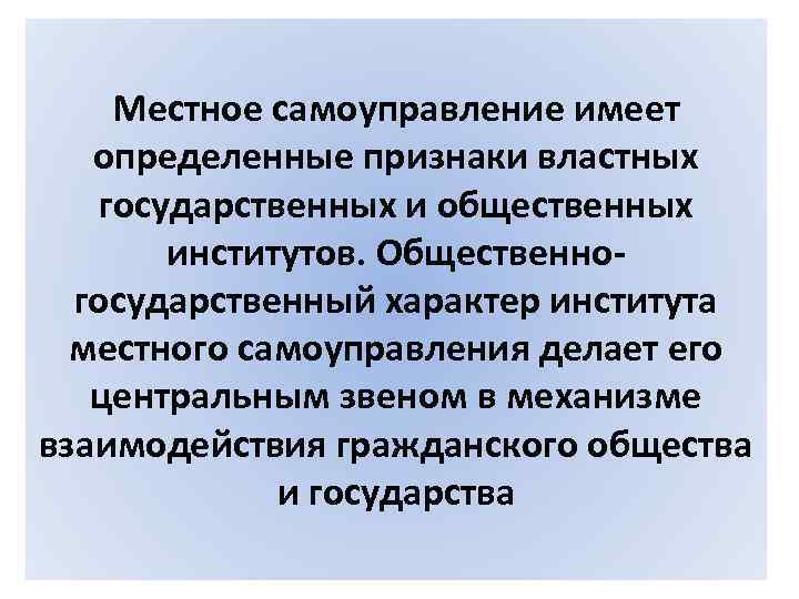 Местное самоуправление имеет определенные признаки властных государственных и общественных институтов. Общественногосударственный характер института местного