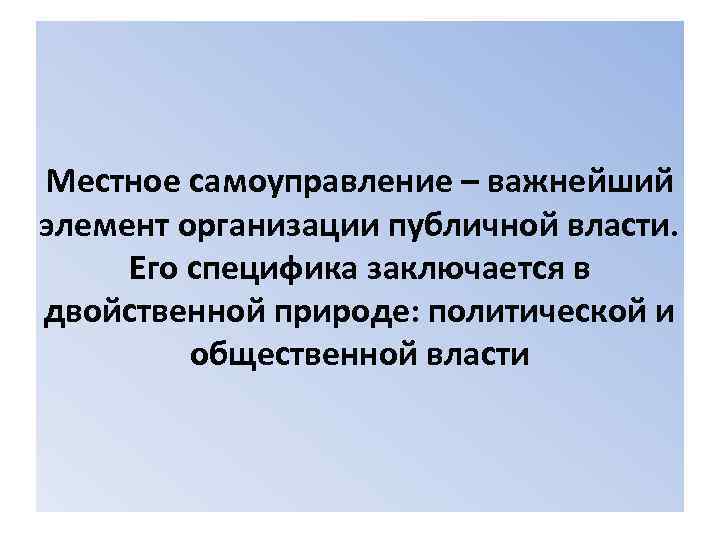 Местное самоуправление – важнейший элемент организации публичной власти. Его специфика заключается в двойственной природе: