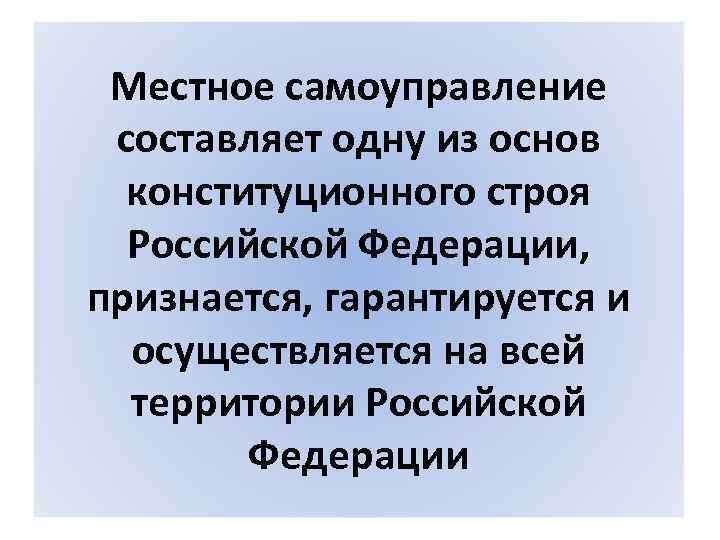 Местное самоуправление составляет одну из основ конституционного строя Российской Федерации, признается, гарантируется и осуществляется