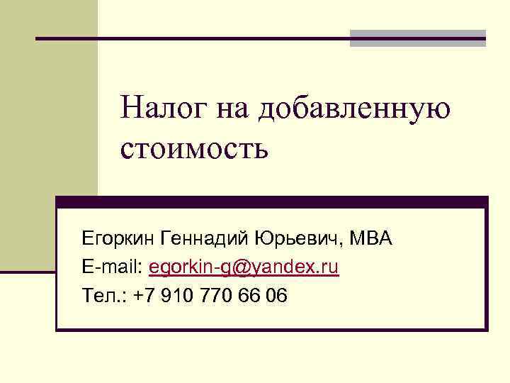 Налог на добавленную стоимость Егоркин Геннадий Юрьевич, МВА E-mail: egorkin-g@yandex. ru Тел. : +7