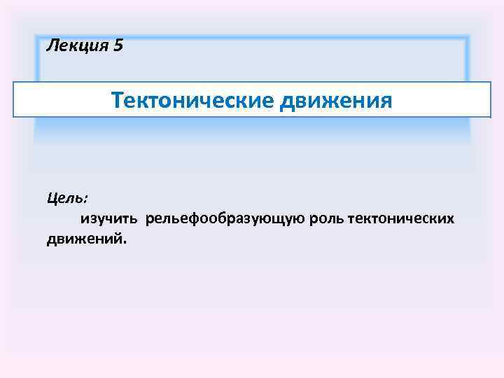 Лекция 5 Тектонические движения Цель: изучить рельефообразующую роль тектонических движений. 
