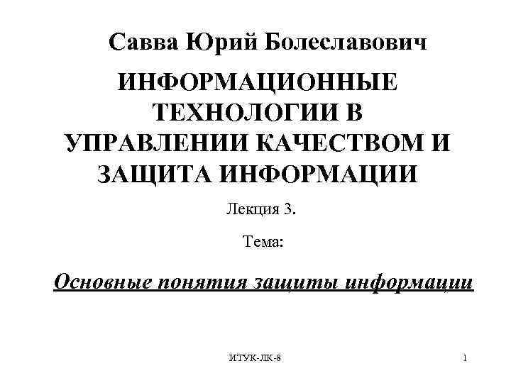  Савва Юрий Болеславович ИНФОРМАЦИОННЫЕ ТЕХНОЛОГИИ В УПРАВЛЕНИИ КАЧЕСТВОМ И ЗАЩИТА ИНФОРМАЦИИ Лекция 3.