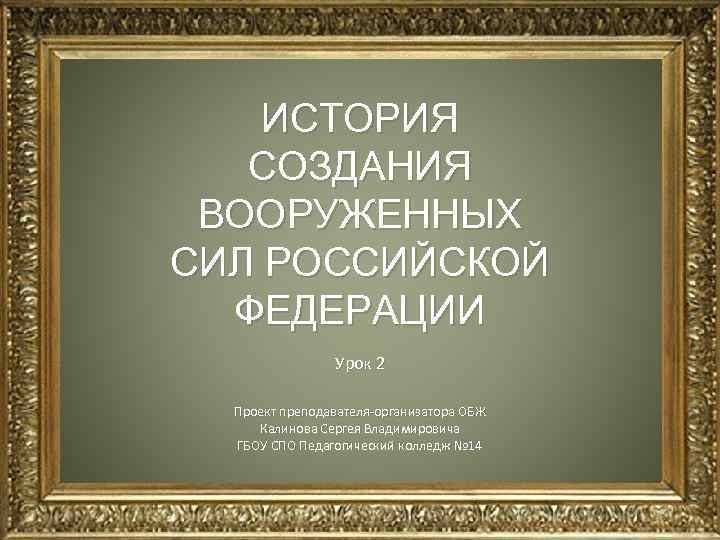 ИСТОРИЯ СОЗДАНИЯ ВООРУЖЕННЫХ СИЛ РОССИЙСКОЙ ФЕДЕРАЦИИ Урок 2 Проект преподавателя-организатора ОБЖ Калинова Сергея Владимировича