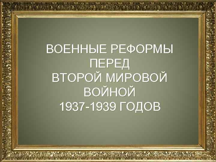 ВОЕННЫЕ РЕФОРМЫ ПЕРЕД ВТОРОЙ МИРОВОЙ ВОЙНОЙ 1937 -1939 ГОДОВ 