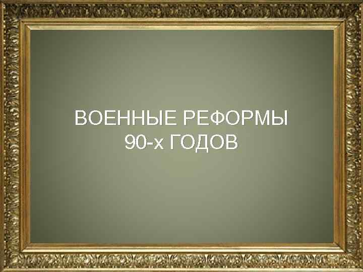 ВОЕННЫЕ РЕФОРМЫ 90 -х ГОДОВ 