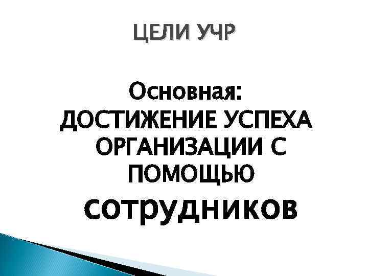 ЦЕЛИ УЧР Основная: ДОСТИЖЕНИЕ УСПЕХА ОРГАНИЗАЦИИ С ПОМОЩЬЮ сотрудников 