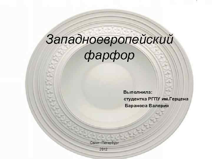 Западноевропейский фарфор Выполнила: студентка РГПУ им. Герцена Баранова Валерия Санкт- Петербург 2012 
