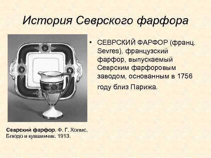 История Севрского фарфора • СЕВРСКИЙ ФАРФОР (франц. Sevres), французский фарфор, выпускаемый Севрским фарфоровым заводом,