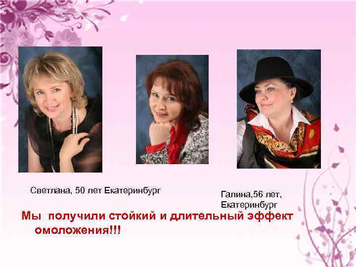 Светлана, 50 лет Екатеринбург Галина, 56 лет, Екатеринбург Мы получили стойкий и длительный эффект