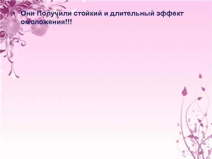  • Они Получили стойкий и длительный эффект омоложения!!! 