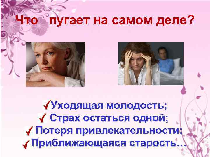 Что пугает на самом деле? Уходящая молодость; Страх остаться одной; Потеря привлекательности; Приближающаяся старость…