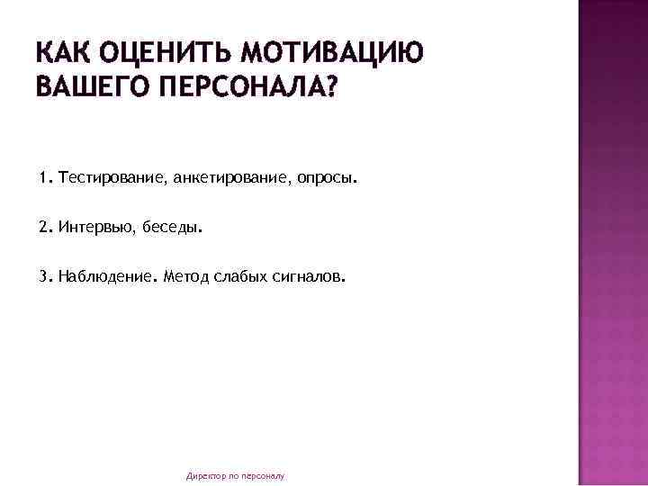 КАК ОЦЕНИТЬ МОТИВАЦИЮ ВАШЕГО ПЕРСОНАЛА? 1. Тестирование, анкетирование, опросы. 2. Интервью, беседы. 3. Наблюдение.