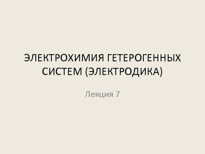 ЭЛЕКТРОХИМИЯ ГЕТЕРОГЕННЫХ СИСТЕМ (ЭЛЕКТРОДИКА) Лекция 7 