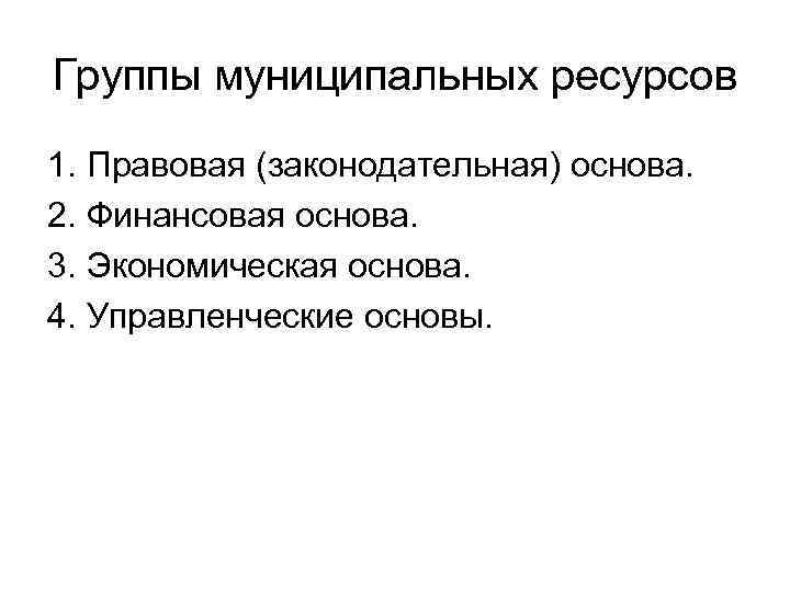 Группы муниципальных ресурсов 1. Правовая (законодательная) основа. 2. Финансовая основа. 3. Экономическая основа. 4.
