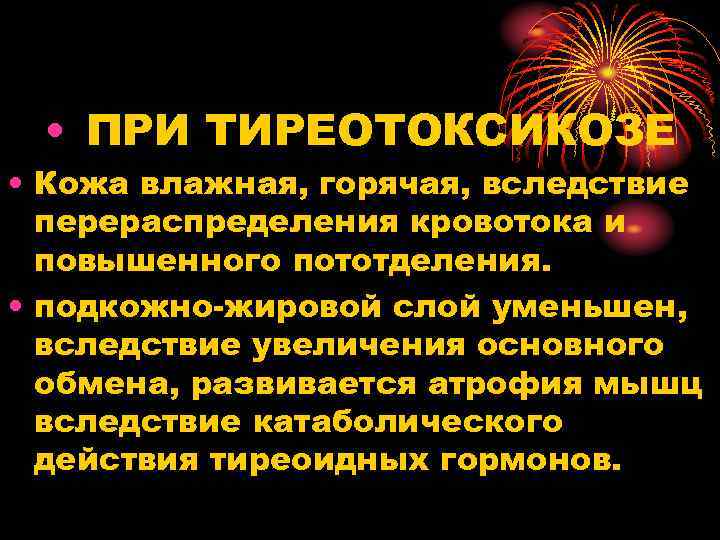  • ПРИ ТИРЕОТОКСИКОЗЕ • Кожа влажная, горячая, вследствие перераспределения кровотока и повышенного пототделения.