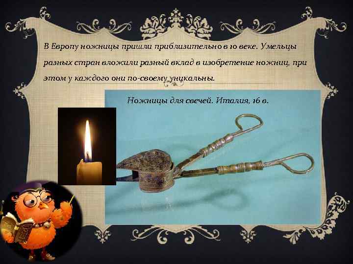 В Европу ножницы пришли приблизительно в 10 веке. Умельцы разных стран вложили разный вклад