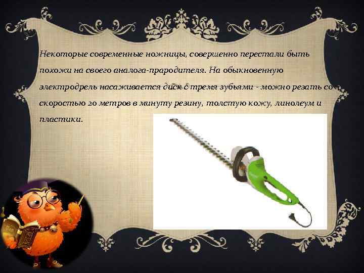 Некоторые современные ножницы, совершенно перестали быть похожи на своего аналога прародителя. На обыкновенную электродрель