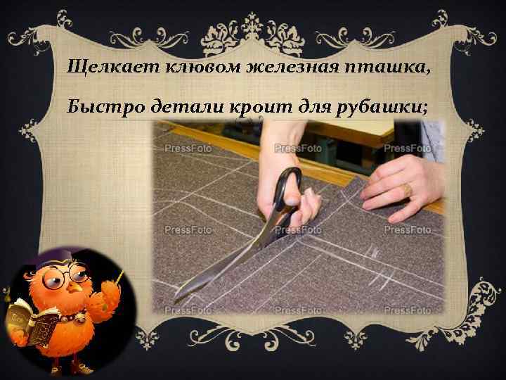 Щелкает клювом железная пташка, Быстро детали кроит для рубашки; 