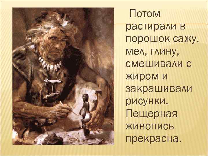 Потом растирали в порошок сажу, мел, глину, смешивали с жиром и закрашивали рисунки. Пещерная